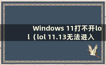 Windows 11打不开lol（lol 11.13无法进入游戏）